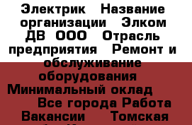 Электрик › Название организации ­ Элком-ДВ, ООО › Отрасль предприятия ­ Ремонт и обслуживание оборудования › Минимальный оклад ­ 30 000 - Все города Работа » Вакансии   . Томская обл.,Кедровый г.